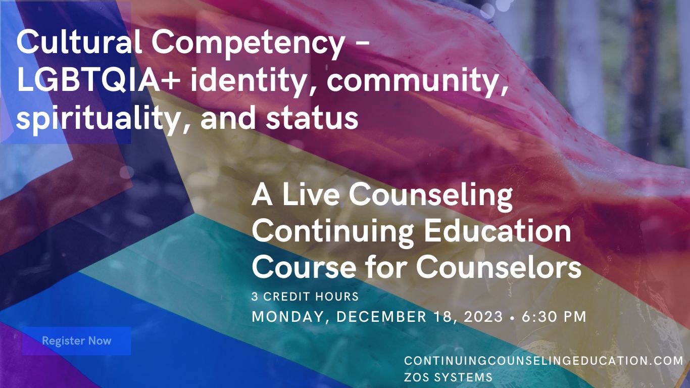 Cultural Competency – LGBTQIA+ identity, community, spirituality, and status A Live Counseling Continuing Education Course for Counselors, 3 Credit hours, Monday, December 18th, 2023 at 6:30 pm